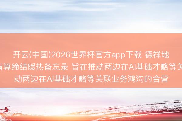 开云(中国)2026世界杯官方app下载 德祥地产(00199)与启源智算缔结暖热备忘录 旨在推动两边在AI基础才略等关联业务鸿沟的合营