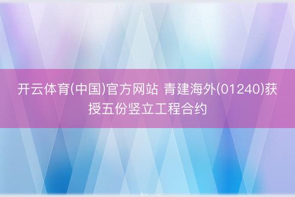 开云体育(中国)官方网站 青建海外(01240)获授五份竖立工程合约