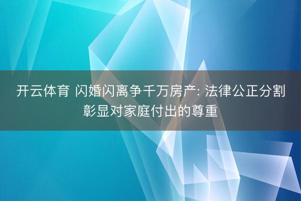 开云体育 闪婚闪离争千万房产: 法律公正分割彰显对家庭付出的尊重
