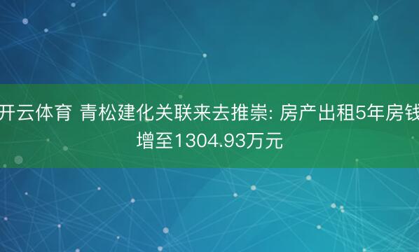 开云体育 青松建化关联来去推崇: 房产出租5年房钱增至1304.93万元