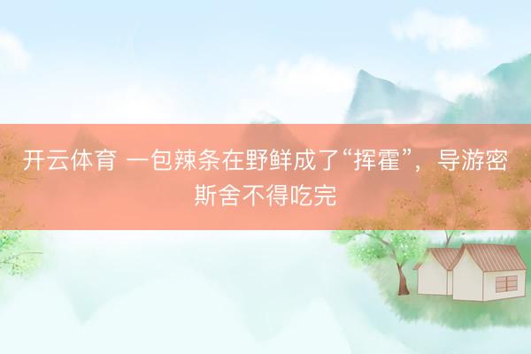开云体育 一包辣条在野鲜成了“挥霍”，导游密斯舍不得吃完
