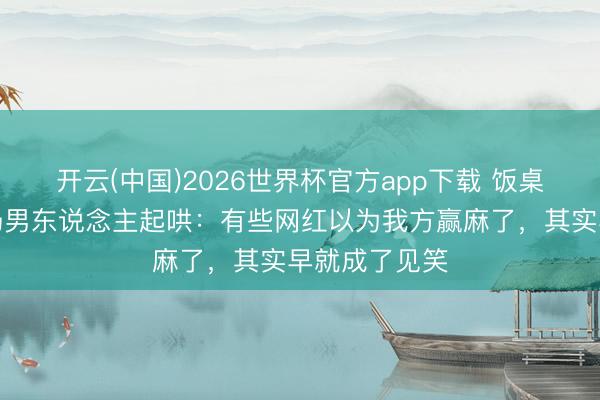 开云(中国)2026世界杯官方app下载 饭桌上舞蹈、全场男东说念主起哄：有些网红以为我方赢麻了，其实早就成了见笑