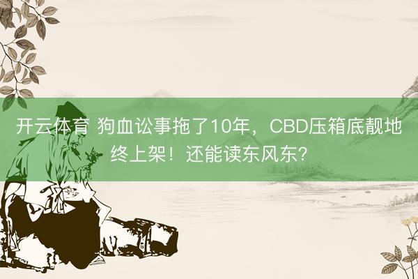 开云体育 狗血讼事拖了10年，CBD压箱底靓地终上架！还能读东风东？
