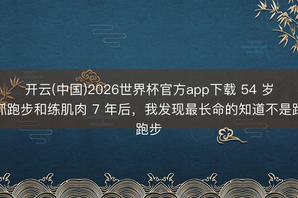 开云(中国)2026世界杯官方app下载 54 岁坚抓跑步和练肌肉 7 年后，我发现最长命的知道不是跑步