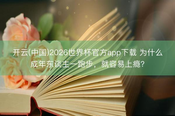 开云(中国)2026世界杯官方app下载 为什么成年东谈主一跑步，就容易上瘾？
