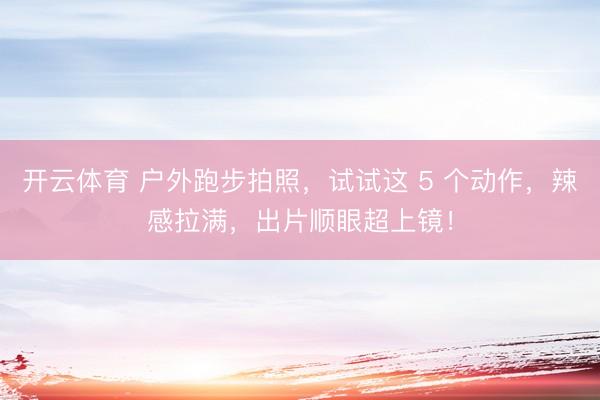 开云体育 户外跑步拍照，试试这 5 个动作，辣感拉满，出片顺眼超上镜！