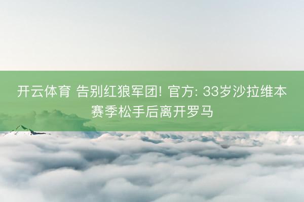 开云体育 告别红狼军团! 官方: 33岁沙拉维本赛季松手后离开罗马