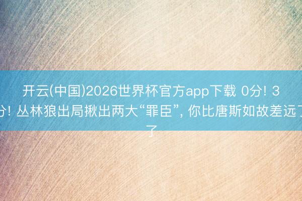 开云(中国)2026世界杯官方app下载 0分! 3分! 丛林狼出局揪出两大“罪臣”， 你比唐斯如故差远了