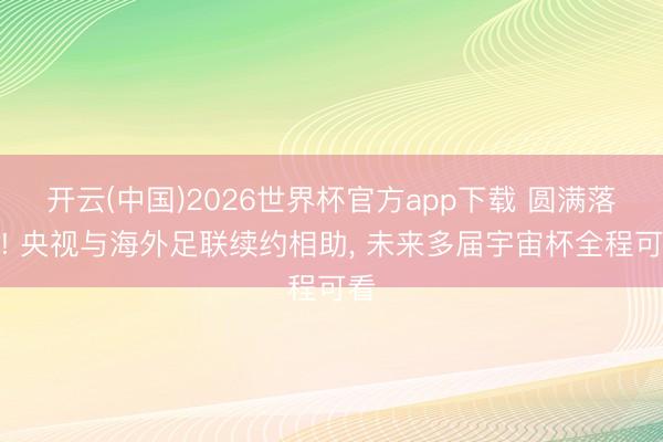 开云(中国)2026世界杯官方app下载 圆满落地! 央视与海外足联续约相助， 未来多届宇宙杯全程可看