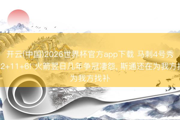 开云(中国)2026世界杯官方app下载 马刺4号秀轰32+11+6! 火箭翌日几年争冠凄怨， 斯通还在为我方找补