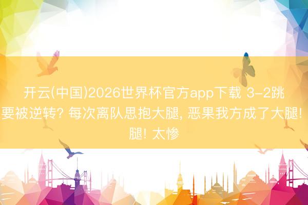 开云(中国)2026世界杯官方app下载 3-2跳跃又要被逆转? 每次离队思抱大腿， 恶果我方成了大腿! 太惨