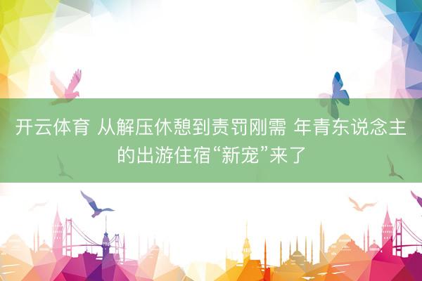 开云体育 从解压休憩到责罚刚需 年青东说念主的出游住宿“新宠”来了