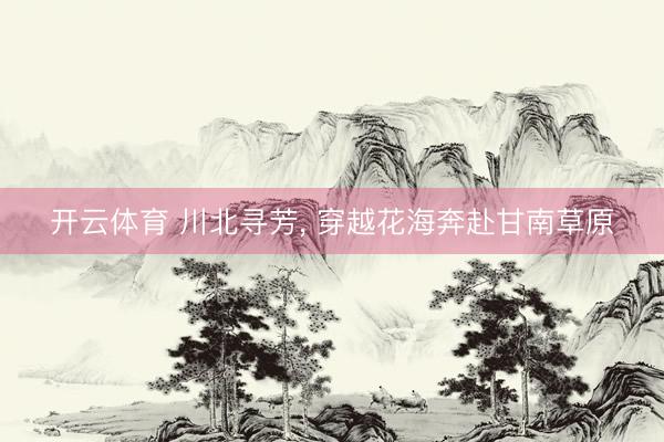 开云体育 川北寻芳， 穿越花海奔赴甘南草原