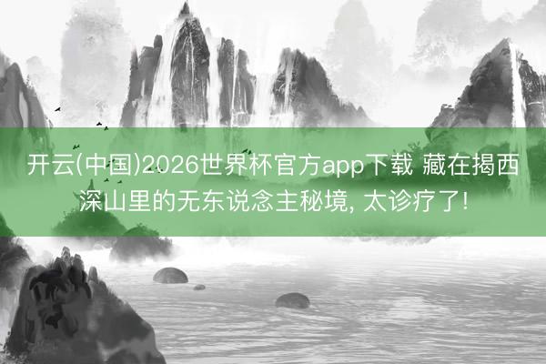 开云(中国)2026世界杯官方app下载 藏在揭西深山里的无东说念主秘境， 太诊疗了!
