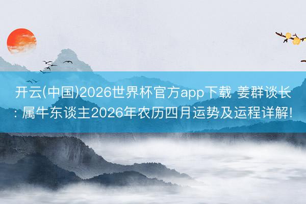 开云(中国)2026世界杯官方app下载 姜群谈长: 属牛东谈主2026年农历四月运势及运程详解!