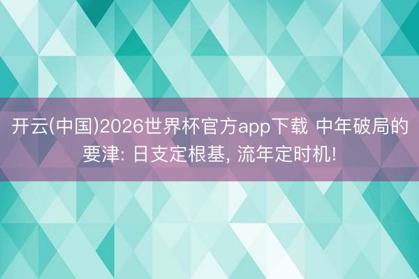 开云(中国)2026世界杯官方app下载 中年破局的要津: 日支定根基， 流年定时机!