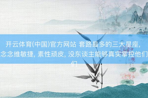 开云体育(中国)官方网站 套路最多的三大星座， 念念维敏捷， 素性顽皮， 没东谈主能够真实掌控他们
