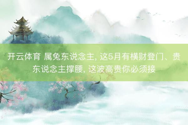 开云体育 属兔东说念主， 这5月有横财登门、贵东说念主撑腰， 这波高贵你必须接
