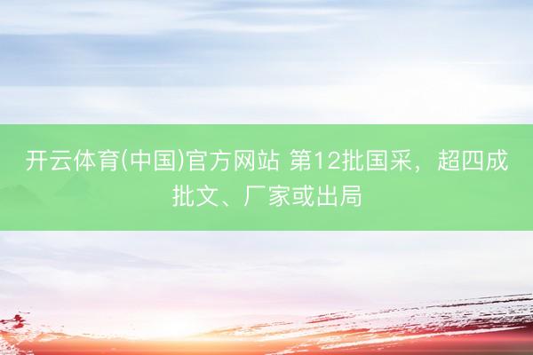 开云体育(中国)官方网站 第12批国采，超四成批文、厂家或出局
