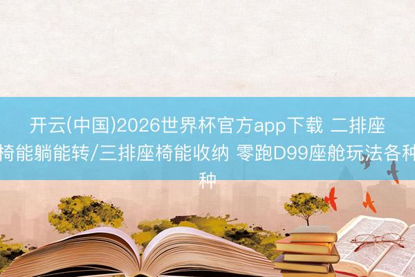 开云(中国)2026世界杯官方app下载 二排座椅能躺能转/三排座椅能收纳 零跑D99座舱玩法各种