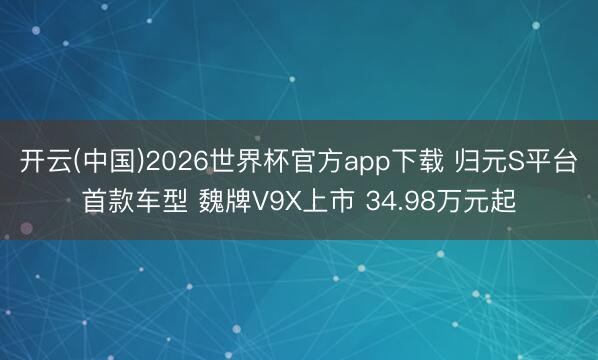 开云(中国)2026世界杯官方app下载 归元S平台首款车型 魏牌V9X上市 34.98万元起