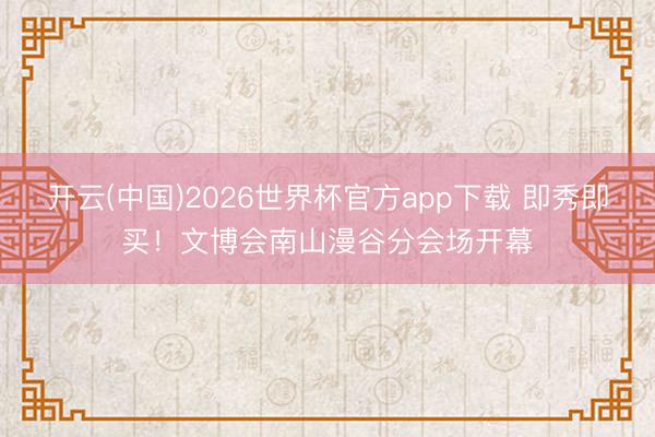 开云(中国)2026世界杯官方app下载 即秀即买！文博会南山漫谷分会场开幕