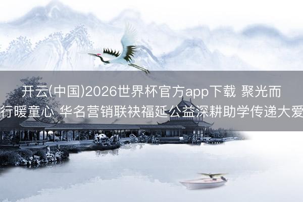 开云(中国)2026世界杯官方app下载 聚光而行暖童心 华名营销联袂福延公益深耕助学传递大爱