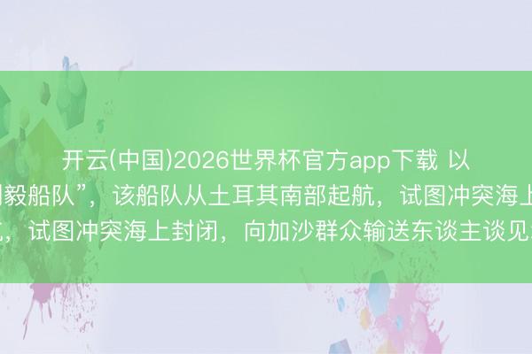 开云(中国)2026世界杯官方app下载 以军再次阻拦一支“全球刚毅船队”，该船队从土耳其南部起航，试图冲突海上封闭，向加沙群众输送东谈主谈见地拯救物质