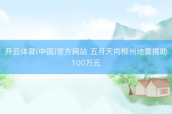 开云体育(中国)官方网站 五月天向柳州地震捐助100万元