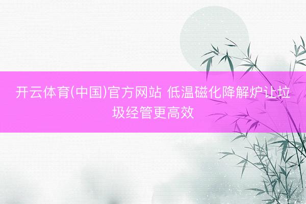 开云体育(中国)官方网站 低温磁化降解炉让垃圾经管更高效