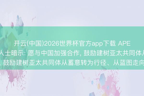 开云(中国)2026世界杯官方app下载 APEC第二次高官会上， 与会人士暗示: 愿与中国加强合作， 鼓励建树亚太共同体从蓄意转为行径、从蓝图走向推行