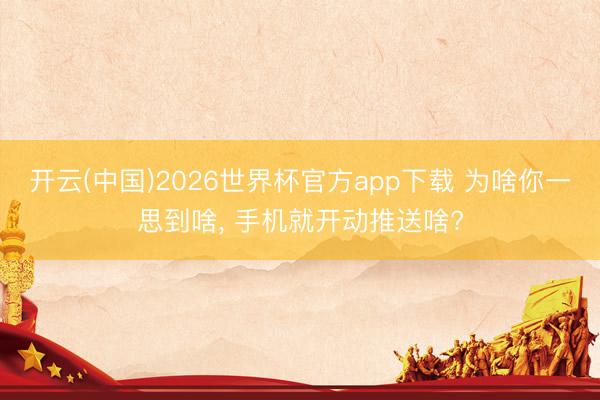 开云(中国)2026世界杯官方app下载 为啥你一思到啥， 手机就开动推送啥?