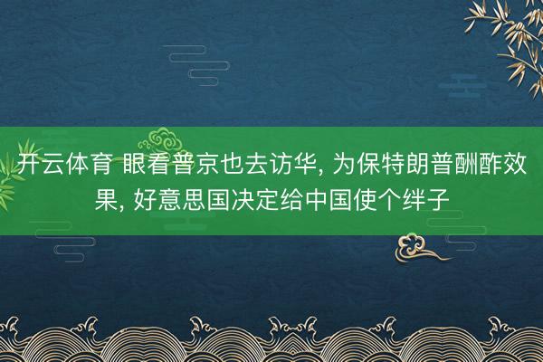 开云体育 眼看普京也去访华， 为保特朗普酬酢效果， 好意思国决定给中国使个绊子