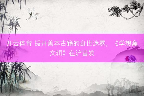 开云体育 拨开善本古籍的身世迷雾，《学想斋文辑》在沪首发