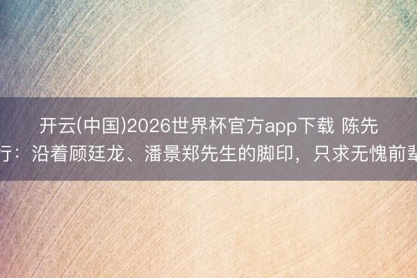 开云(中国)2026世界杯官方app下载 陈先行：沿着顾廷龙、潘景郑先生的脚印，只求无愧前辈