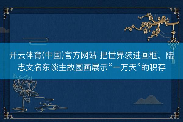 开云体育(中国)官方网站 把世界装进画框，陆志文名东谈主故园画展示“一万天”的积存