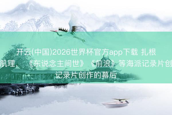 开云(中国)2026世界杯官方app下载 扎根上海城市肌理， 《东说念主间世》《前浪》等海派记录片创作的幕后