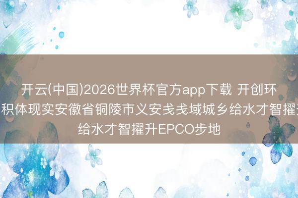 开云(中国)2026世界杯官方app下载 开创环保: 拟构成聚积体现实安徽省铜陵市义安戋戋域城乡给水才智擢升EPCO步地