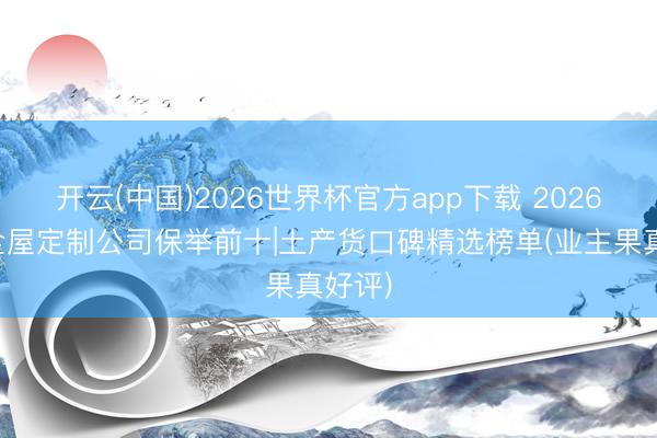 开云(中国)2026世界杯官方app下载 2026杭州全屋定制公司保举前十|土产货口碑精选榜单(业主果真好评)