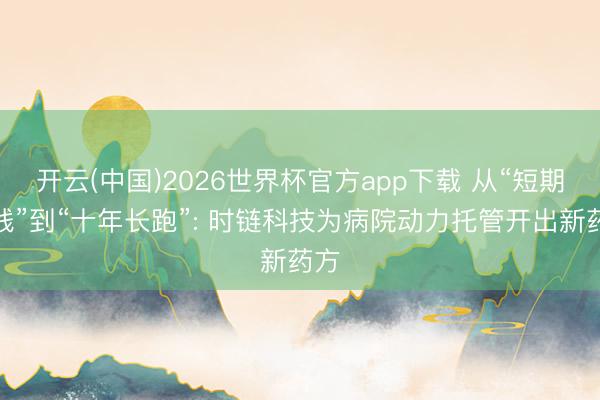 开云(中国)2026世界杯官方app下载 从“短期快钱”到“十年长跑”: 时链科技为病院动力托管开出新药方