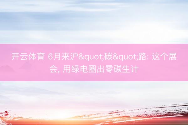 开云体育 6月来沪"碳"路: 这个展会， 用绿电圈出零碳生计