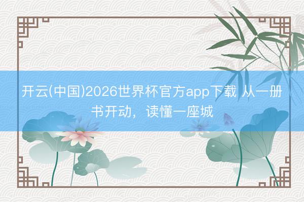 开云(中国)2026世界杯官方app下载 从一册书开动，读懂一座城