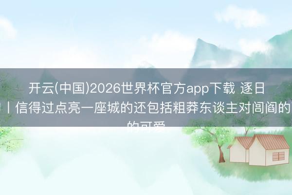 开云(中国)2026世界杯官方app下载 逐日一句丨信得过点亮一座城的还包括粗莽东谈主对闾阎的可爱