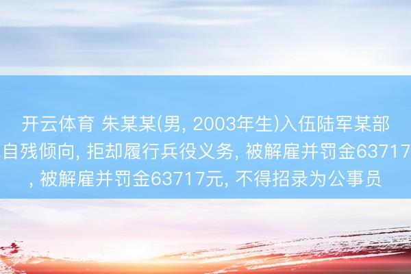 开云体育 朱某某(男， 2003年生)入伍陆军某部后， 无望怠工且有自裁自残倾向， 拒却履行兵役义务， 被解雇并罚金63717元， 不得招录为公事员