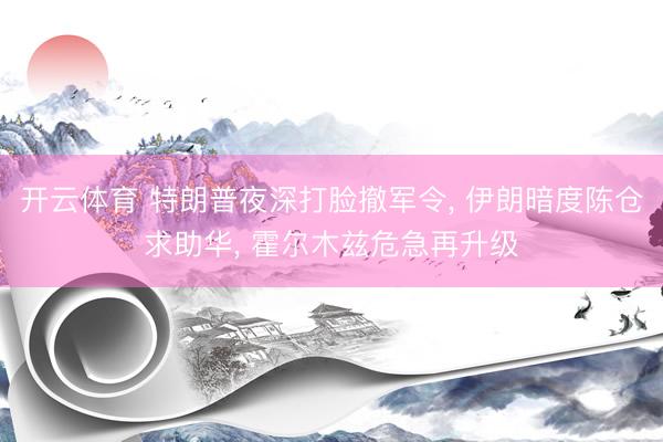 开云体育 特朗普夜深打脸撤军令， 伊朗暗度陈仓求助华， 霍尔木兹危急再升级