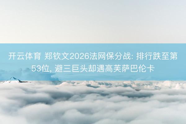开云体育 郑钦文2026法网保分战: 排行跌至第53位， 避三巨头却遇高芙萨巴伦卡
