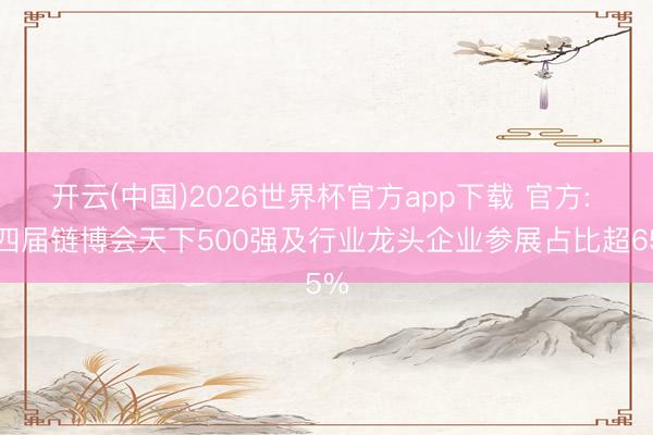 开云(中国)2026世界杯官方app下载 官方: 第四届链博会天下500强及行业龙头企业参展占比超65%