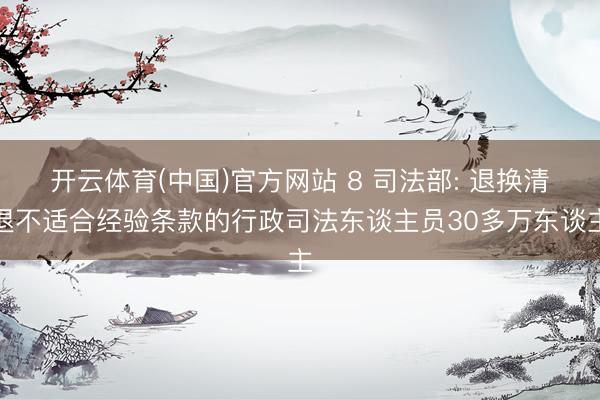 开云体育(中国)官方网站 8 司法部: 退换清退不适合经验条款的行政司法东谈主员30多万东谈主
