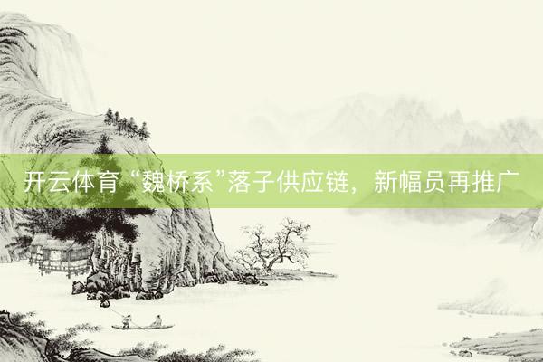 开云体育 “魏桥系”落子供应链，新幅员再推广
