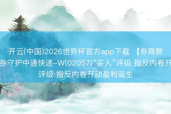开云(中国)2026世界杯官方app下载 【券商聚焦】财通证券守护中通快递-W(02057)“买入”评级 指反内卷开动盈利诞生